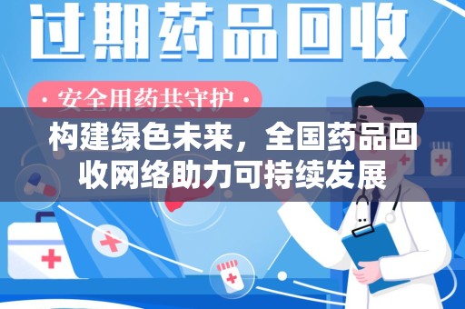 泰安构建绿色未来，全国药品回收网络助力可持续发展