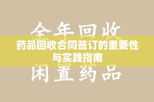 泰安药品回收合同签订的重要性与实践指南