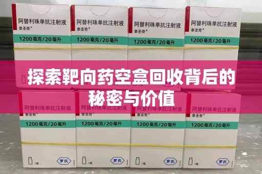 泰安探索靶向药空盒回收背后的秘密与价值