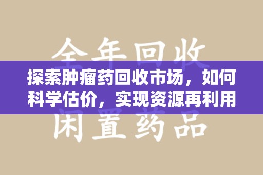 泰安探索肿瘤药回收市场，如何科学估价，实现资源再利用？