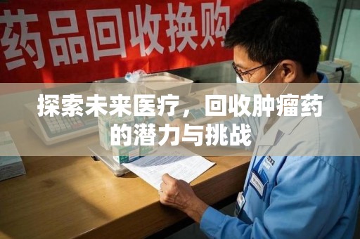 泰安探索未来医疗，回收肿瘤药的潜力与挑战