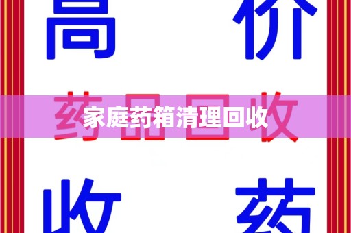 泰安家庭药箱清理回收