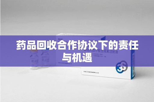 泰安药品回收合作协议下的责任与机遇