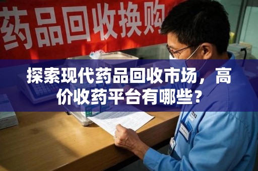 泰安探索现代药品回收市场，高价收药平台有哪些？