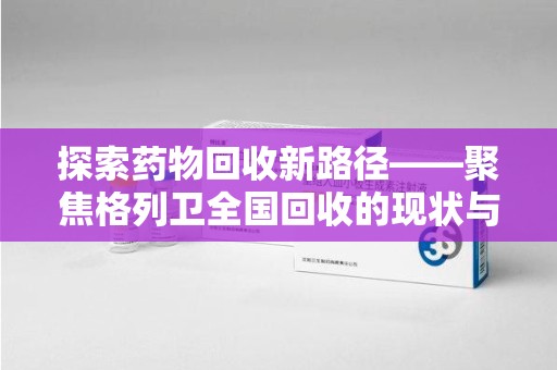 泰安探索药物回收新路径——聚焦格列卫全国回收的现状与未来