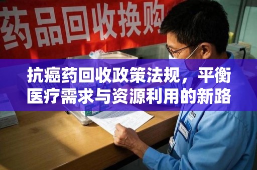 泰安抗癌药回收政策法规，平衡医疗需求与资源利用的新路径