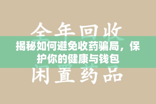 泰安揭秘如何避免收药骗局，保护你的健康与钱包