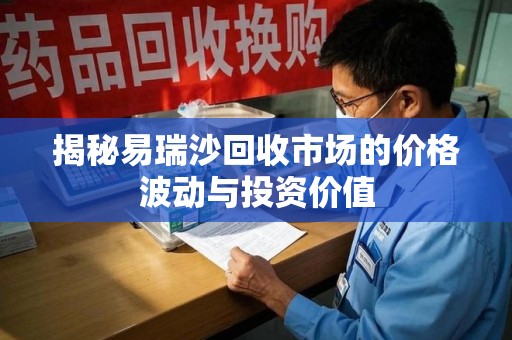 泰安揭秘易瑞沙回收市场的价格波动与投资价值