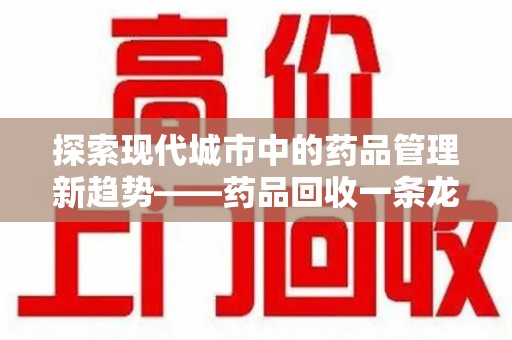 泰安探索现代城市中的药品管理新趋势——药品回收一条龙服务的崛起