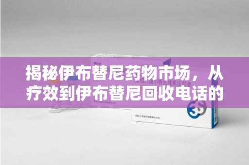 泰安揭秘伊布替尼药物市场，从疗效到伊布替尼回收电话的全面解析