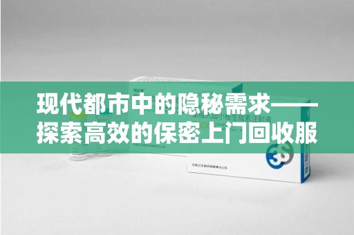 泰安现代都市中的隐秘需求——探索高效的保密上门回收服务
