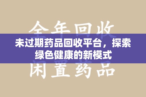 泰安未过期药品回收平台，探索绿色健康的新模式