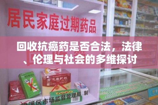 泰安回收抗癌药是否合法，法律、伦理与社会的多维探讨