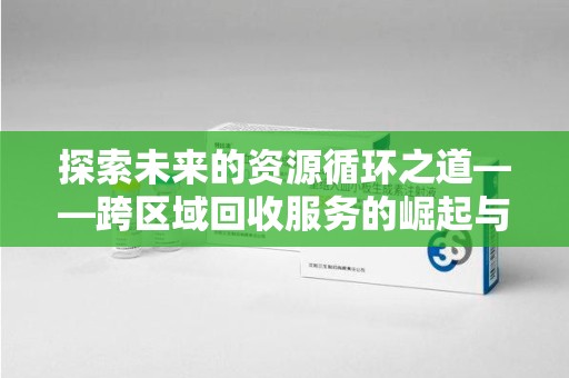 泰安探索未来的资源循环之道——跨区域回收服务的崛起与变革