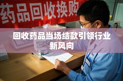 泰安回收药品当场结款引领行业新风向
