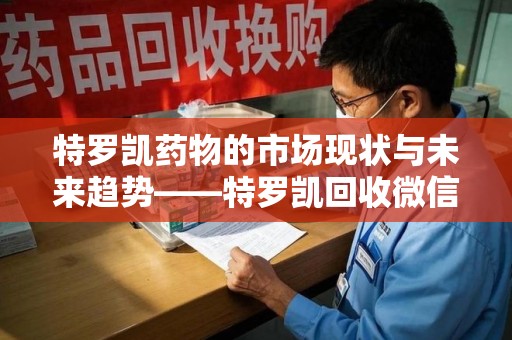 泰安特罗凯药物的市场现状与未来趋势——特罗凯回收微信助力行业发展