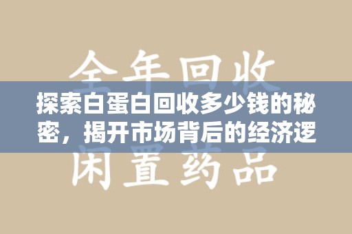 泰安探索白蛋白回收多少钱的秘密，揭开市场背后的经济逻辑