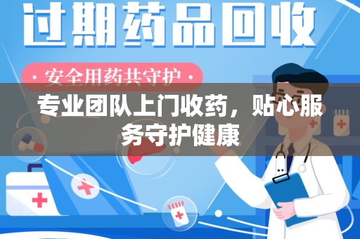 泰安专业团队上门收药，贴心服务守护健康