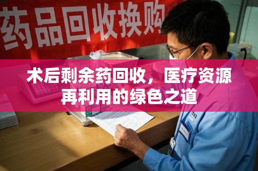 泰安术后剩余药回收，医疗资源再利用的绿色之道