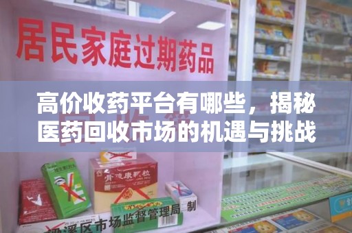 泰安高价收药平台有哪些，揭秘医药回收市场的机遇与挑战