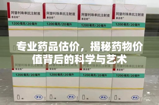 泰安专业药品估价，揭秘药物价值背后的科学与艺术