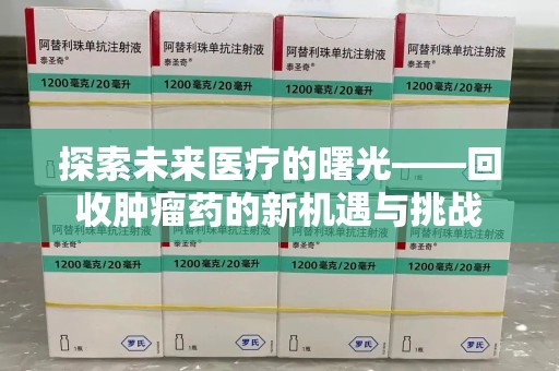 泰安探索未来医疗的曙光——回收肿瘤药的新机遇与挑战