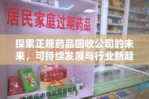 泰安探索正规药品回收公司的未来，可持续发展与行业新趋势