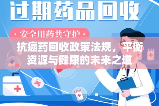泰安抗癌药回收政策法规，平衡资源与健康的未来之道