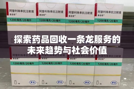 泰安探索药品回收一条龙服务的未来趋势与社会价值
