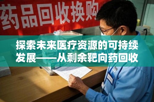 泰安探索未来医疗资源的可持续发展——从剩余靶向药回收说起