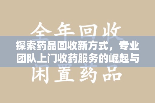 泰安探索药品回收新方式，专业团队上门收药服务的崛起与未来