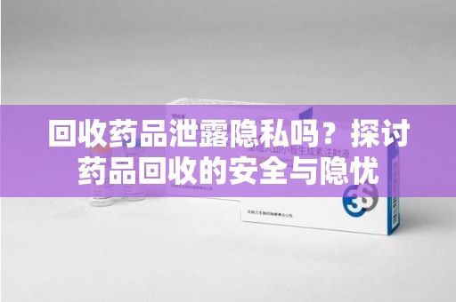 泰安回收药品泄露隐私吗？探讨药品回收的安全与隐忧