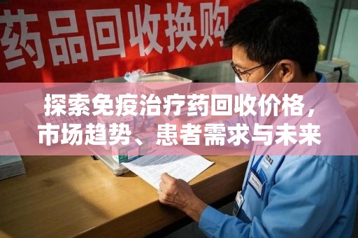 泰安探索免疫治疗药回收价格，市场趋势、患者需求与未来发展