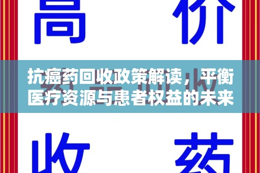 泰安抗癌药回收政策解读，平衡医疗资源与患者权益的未来方向