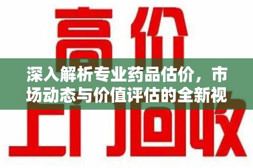 泰安深入解析专业药品估价，市场动态与价值评估的全新视角