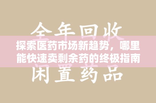 泰安探索医药市场新趋势，哪里能快速卖剩余药的终极指南