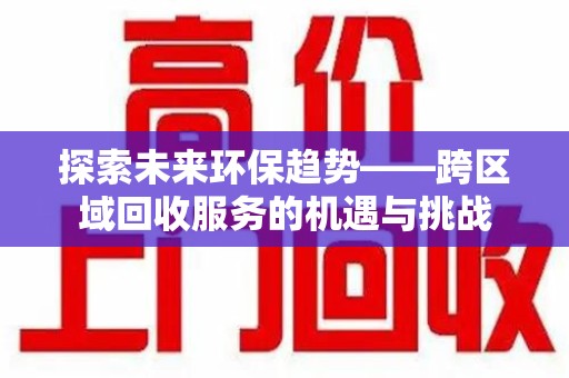 泰安探索未来环保趋势——跨区域回收服务的机遇与挑战
