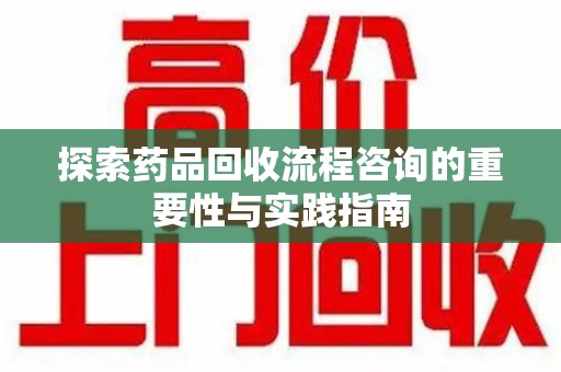 泰安探索药品回收流程咨询的重要性与实践指南
