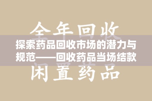 泰安探索药品回收市场的潜力与规范——回收药品当场结款成行业新趋势