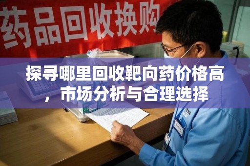 泰安探寻哪里回收靶向药价格高，市场分析与合理选择