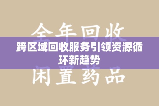 泰安跨区域回收服务引领资源循环新趋势