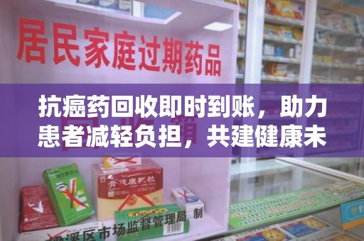 泰安抗癌药回收即时到账，助力患者减轻负担，共建健康未来