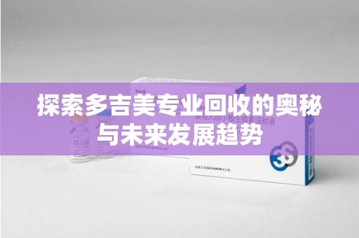 泰安探索多吉美专业回收的奥秘与未来发展趋势