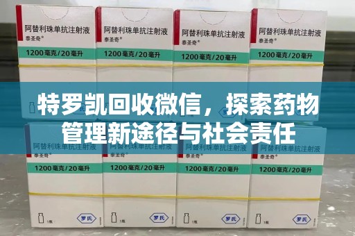 泰安特罗凯回收微信，探索药物管理新途径与社会责任