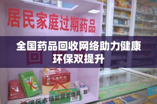 泰安全国药品回收网络助力健康环保双提升