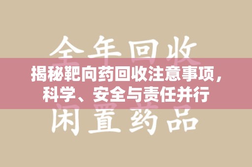 泰安揭秘靶向药回收注意事项，科学、安全与责任并行