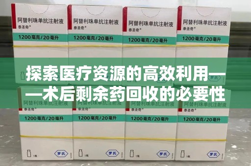泰安探索医疗资源的高效利用——术后剩余药回收的必要性与实践
