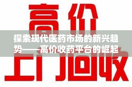 泰安探索现代医药市场的新兴趋势——高价收药平台的崛起与影响
