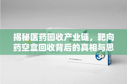 泰安揭秘医药回收产业链，靶向药空盒回收背后的真相与思考