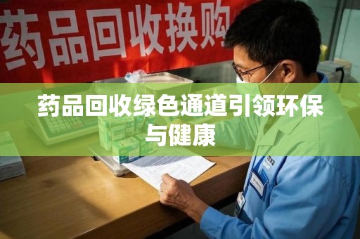 泰安药品回收绿色通道引领环保与健康
